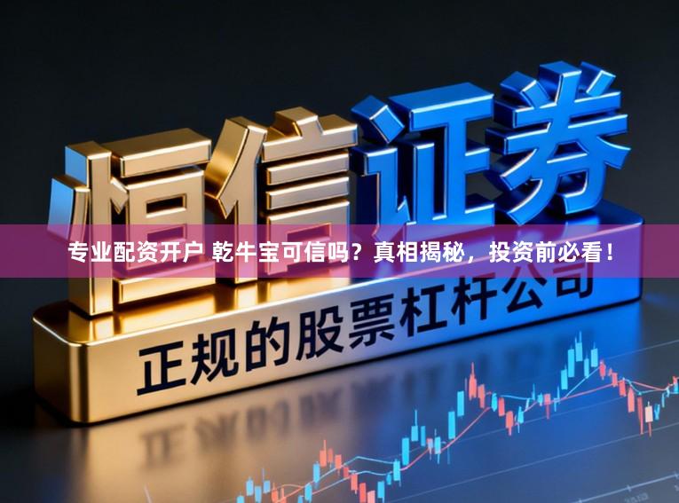 专业配资开户 乾牛宝可信吗？真相揭秘，投资前必看！