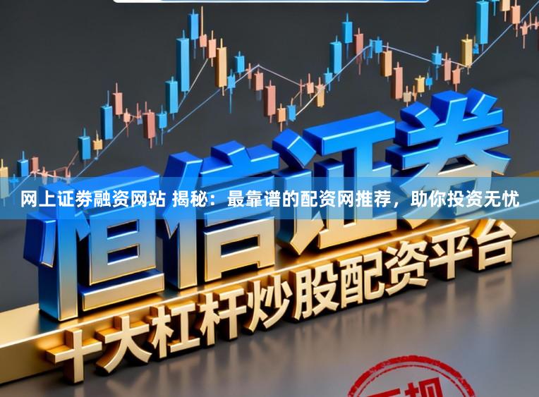 网上证劵融资网站 揭秘：最靠谱的配资网推荐，助你投资无忧