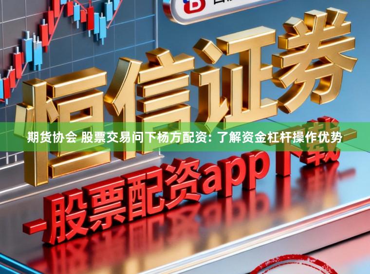 期货协会 股票交易问下杨方配资: 了解资金杠杆操作优势