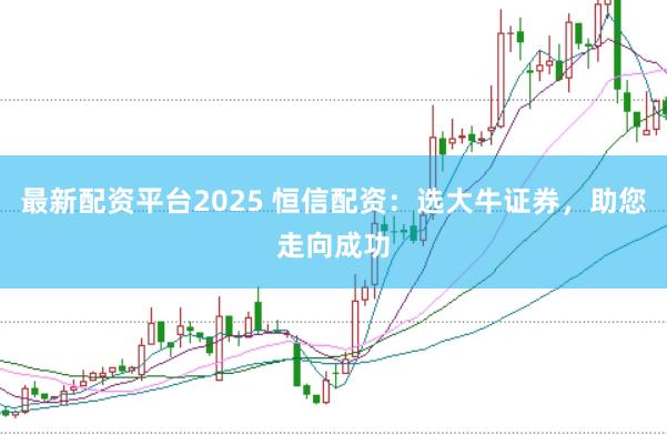 最新配资平台2025 恒信配资：选大牛证券，助您走向成功