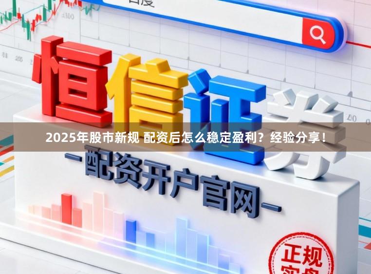 2025年股市新规 配资后怎么稳定盈利？经验分享！