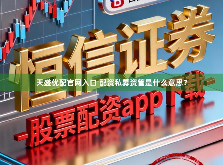 天盛优配官网入口 配资私募资管是什么意思？