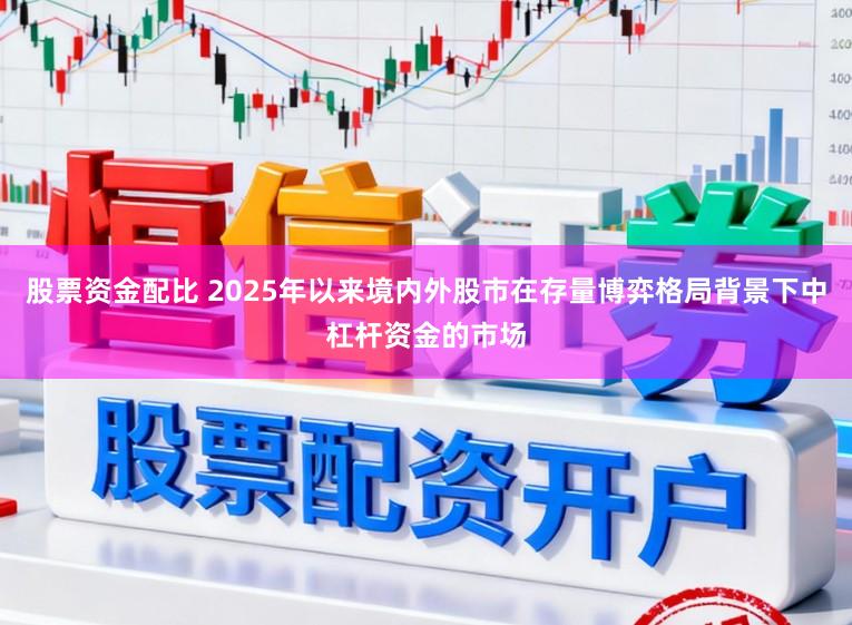 股票资金配比 2025年以来境内外股市在存量博弈格局背景下中杠杆资金的市场