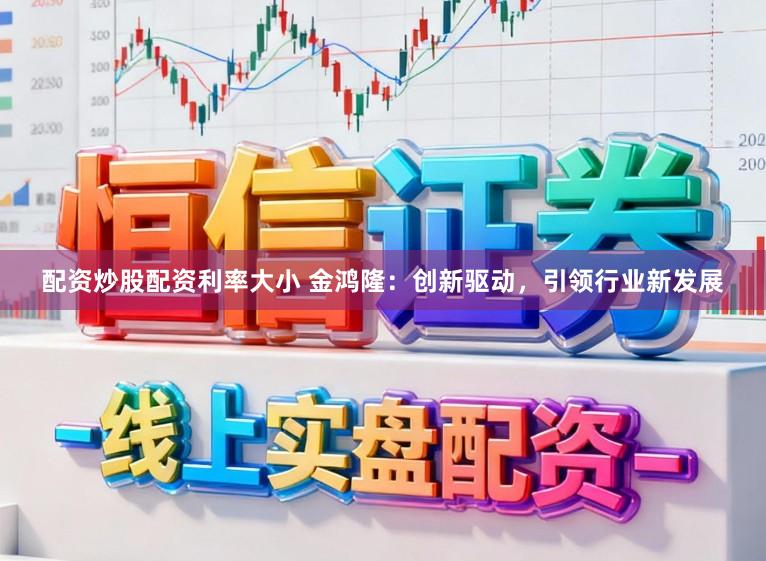 配资炒股配资利率大小 金鸿隆：创新驱动，引领行业新发展